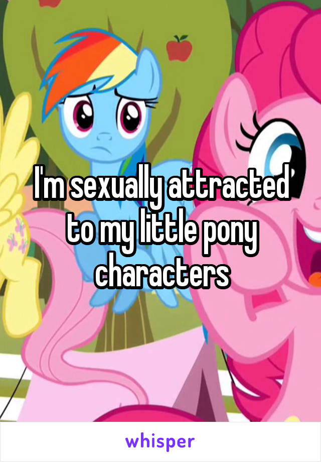 I'm sexually attracted to my little pony characters