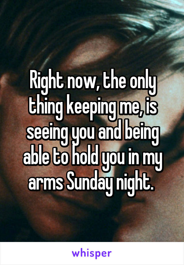 Right now, the only thing keeping me, is seeing you and being able to hold you in my arms Sunday night. 