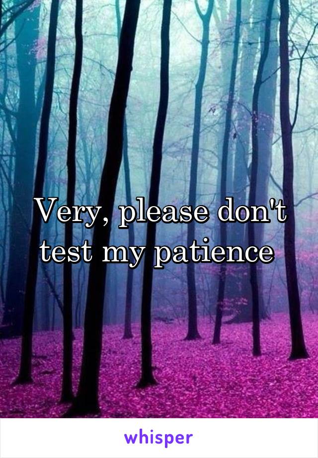 Very, please don't test my patience 