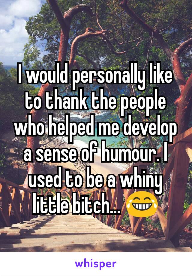 I would personally like to thank the people who helped me develop a sense of humour. I used to be a whiny little bitch... 😂