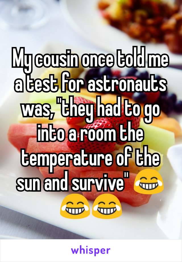 My cousin once told me a test for astronauts was, "they had to go into a room the temperature of the sun and survive" 😂😂😂