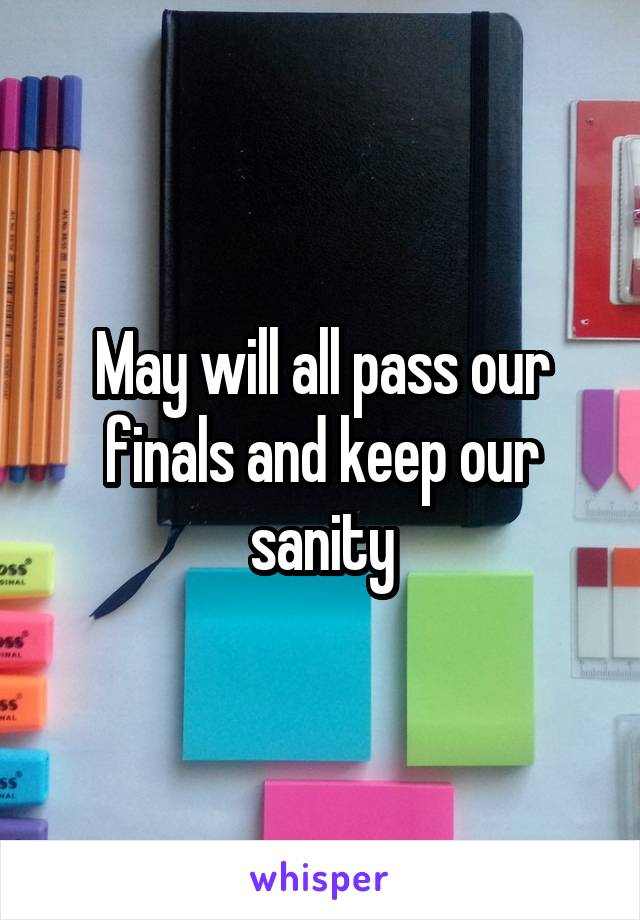 May will all pass our finals and keep our sanity