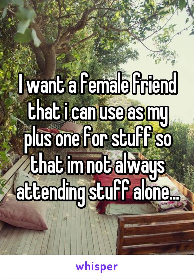 I want a female friend that i can use as my plus one for stuff so that im not always attending stuff alone...