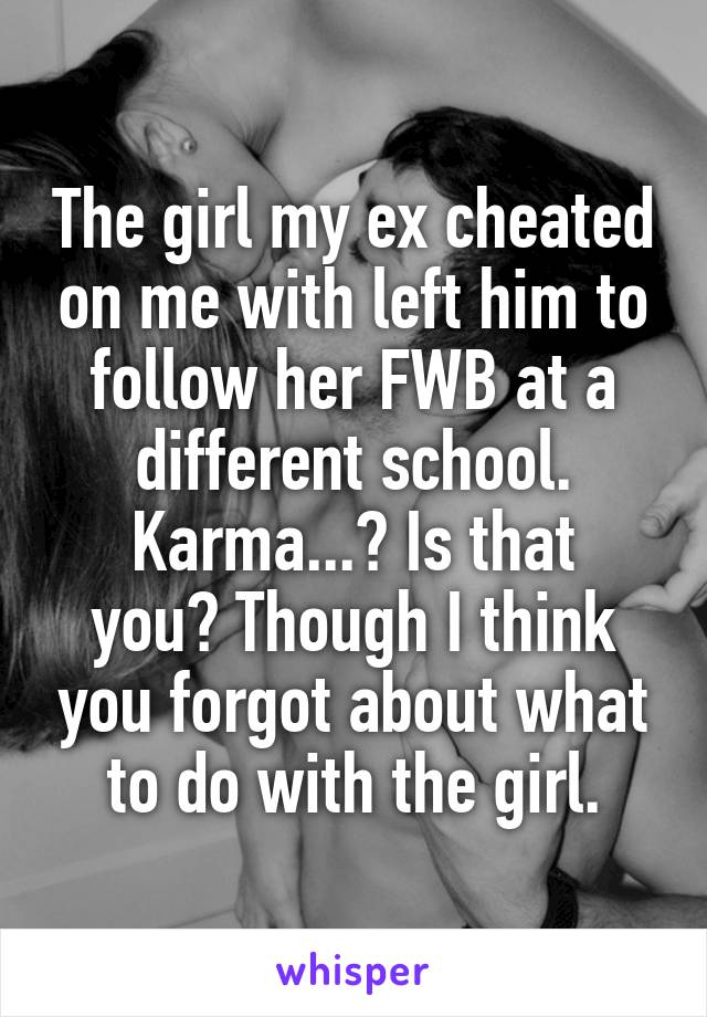 The girl my ex cheated on me with left him to follow her FWB at a different school.
Karma...? Is that you? Though I think you forgot about what to do with the girl.
