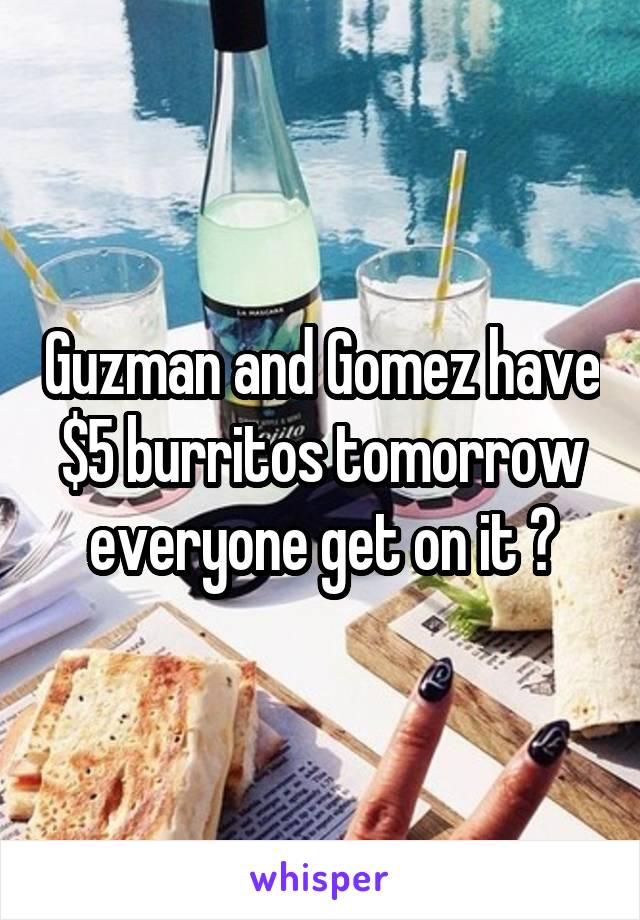 Guzman and Gomez have $5 burritos tomorrow everyone get on it 😬