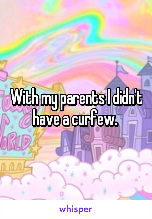 With my parents I didn't have a curfew. 