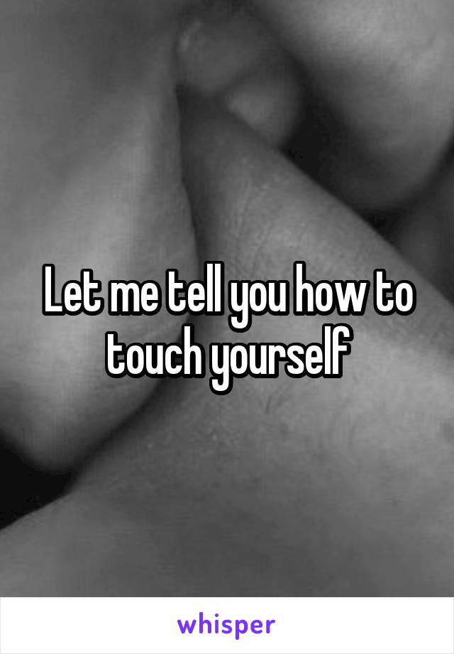 Let me tell you how to touch yourself