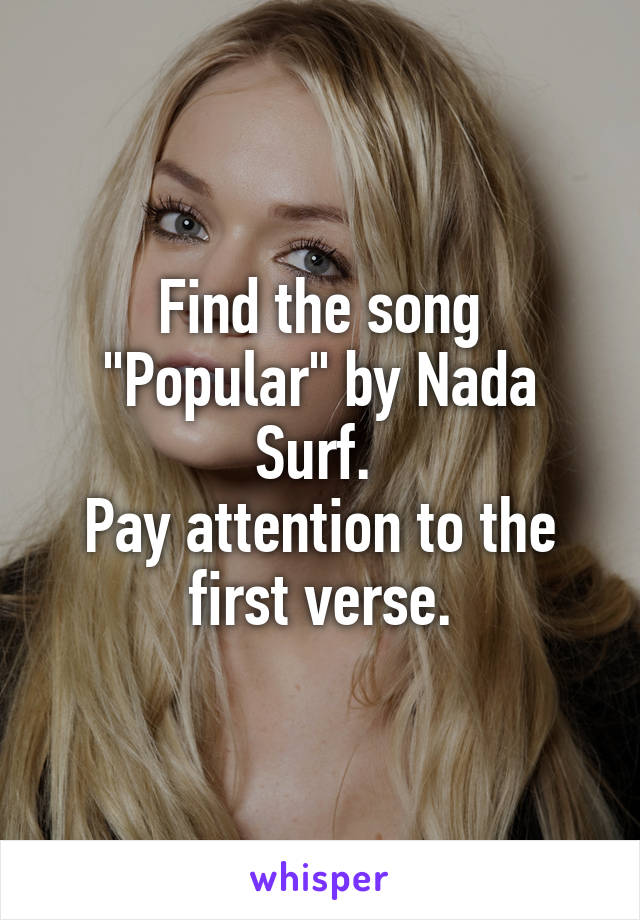 Find the song "Popular" by Nada Surf. 
Pay attention to the first verse.