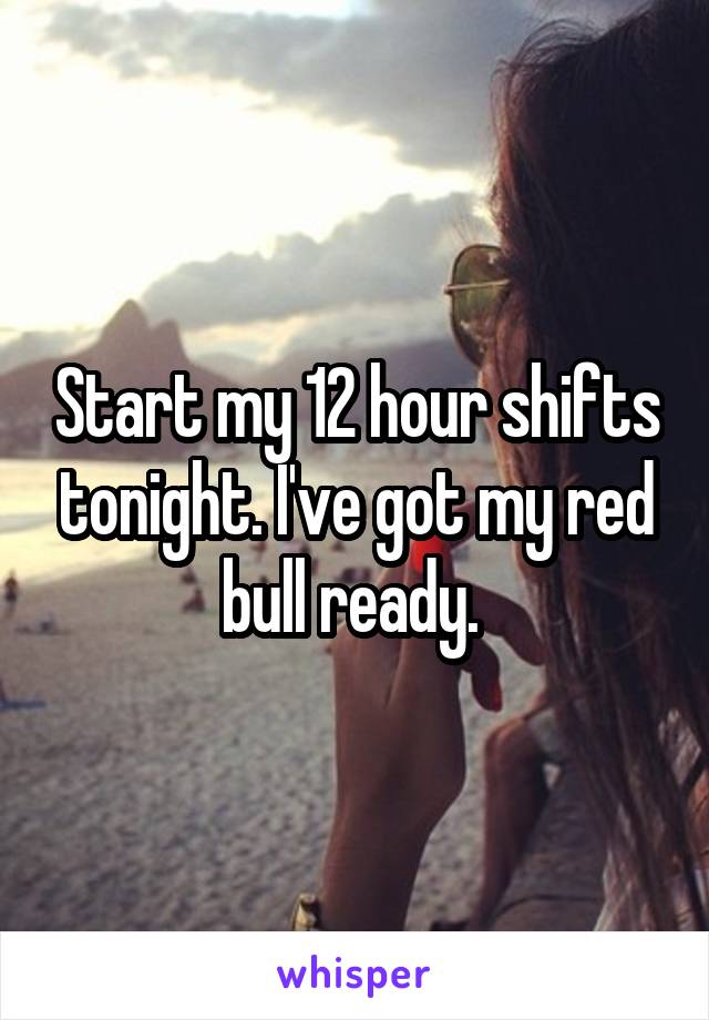 Start my 12 hour shifts tonight. I've got my red bull ready. 