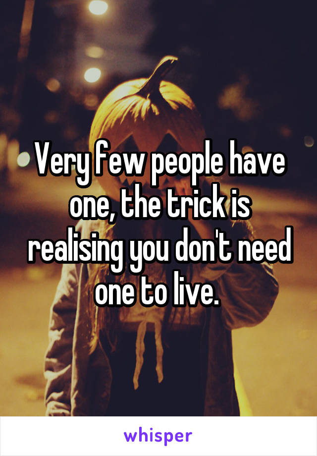 Very few people have one, the trick is realising you don't need one to live. 