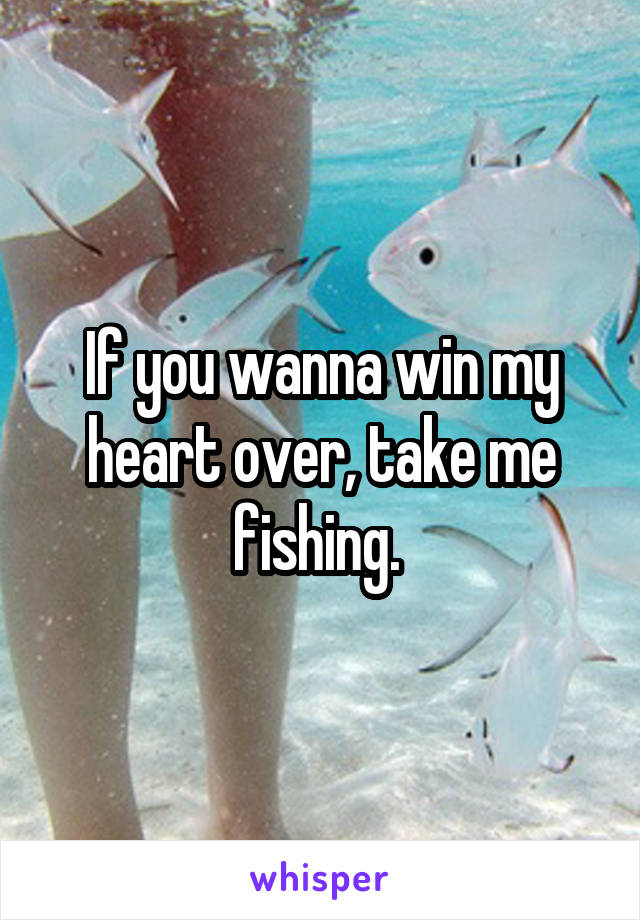 If you wanna win my heart over, take me fishing. 