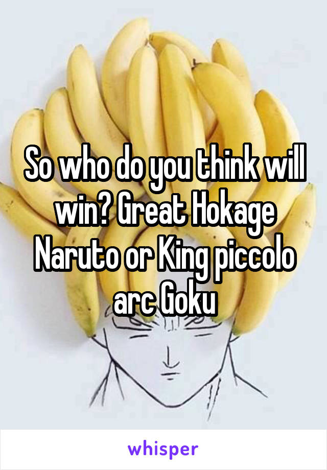 So who do you think will win? Great Hokage Naruto or King piccolo arc Goku