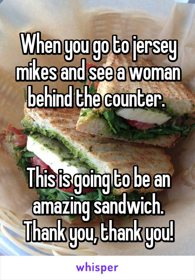 When you go to jersey mikes and see a woman behind the counter. 


This is going to be an amazing sandwich.
Thank you, thank you!
