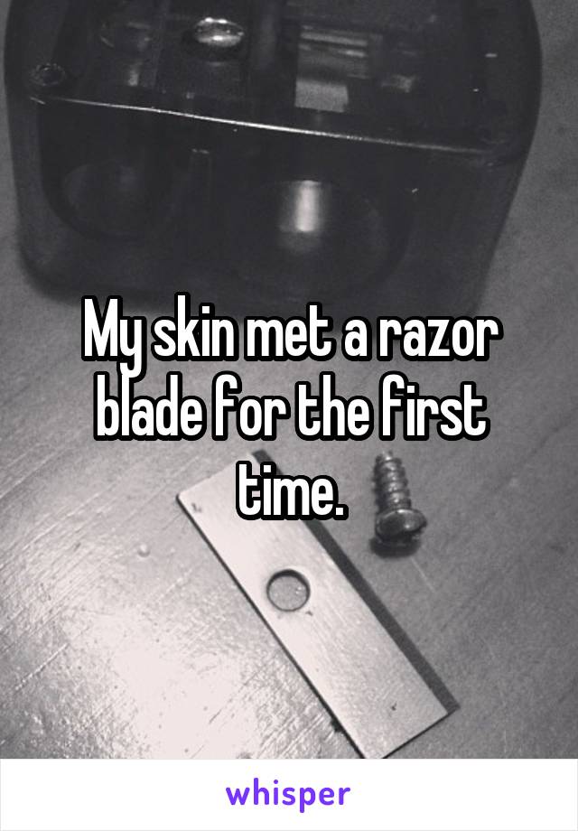 My skin met a razor blade for the first time.