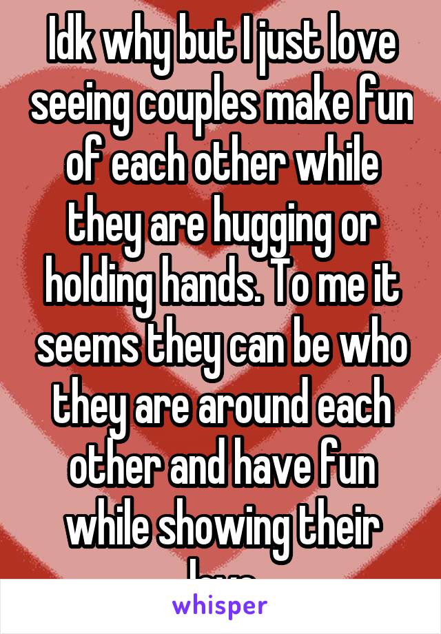 Idk why but I just love seeing couples make fun of each other while they are hugging or holding hands. To me it seems they can be who they are around each other and have fun while showing their love