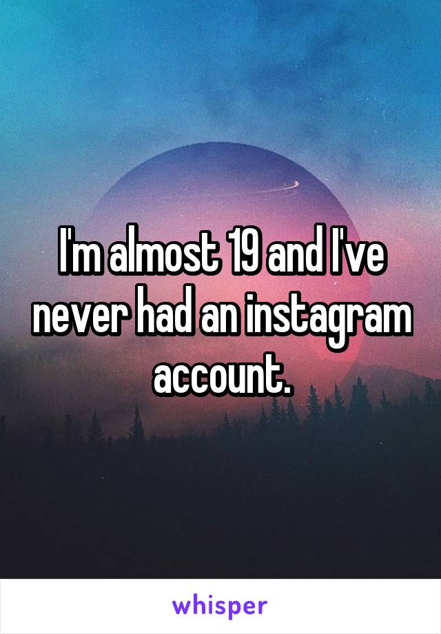 I'm almost 19 and I've never had an instagram account.