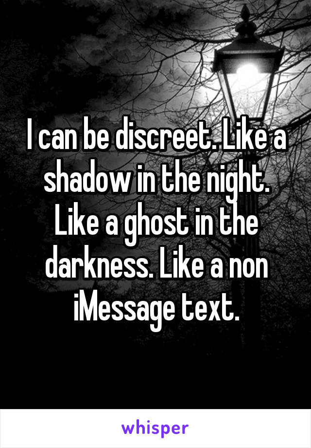 I can be discreet. Like a shadow in the night. Like a ghost in the darkness. Like a non iMessage text.