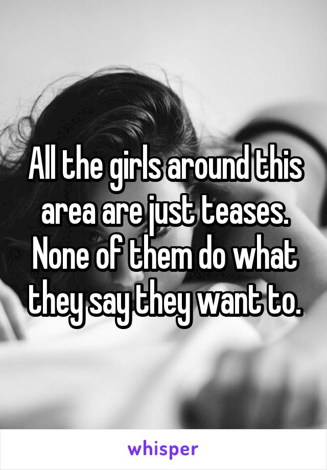 All the girls around this area are just teases. None of them do what they say they want to.
