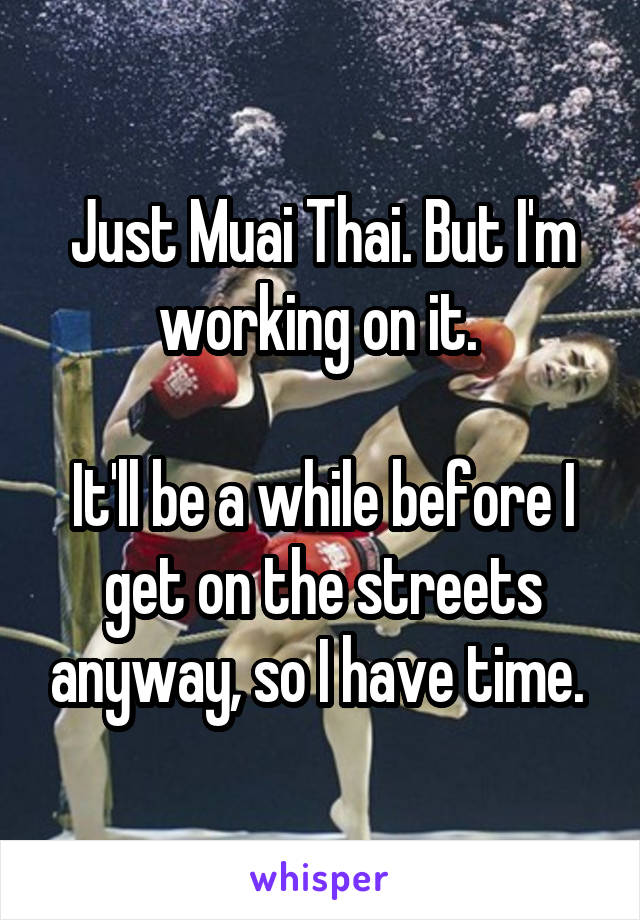 Just Muai Thai. But I'm working on it. 

It'll be a while before I get on the streets anyway, so I have time. 