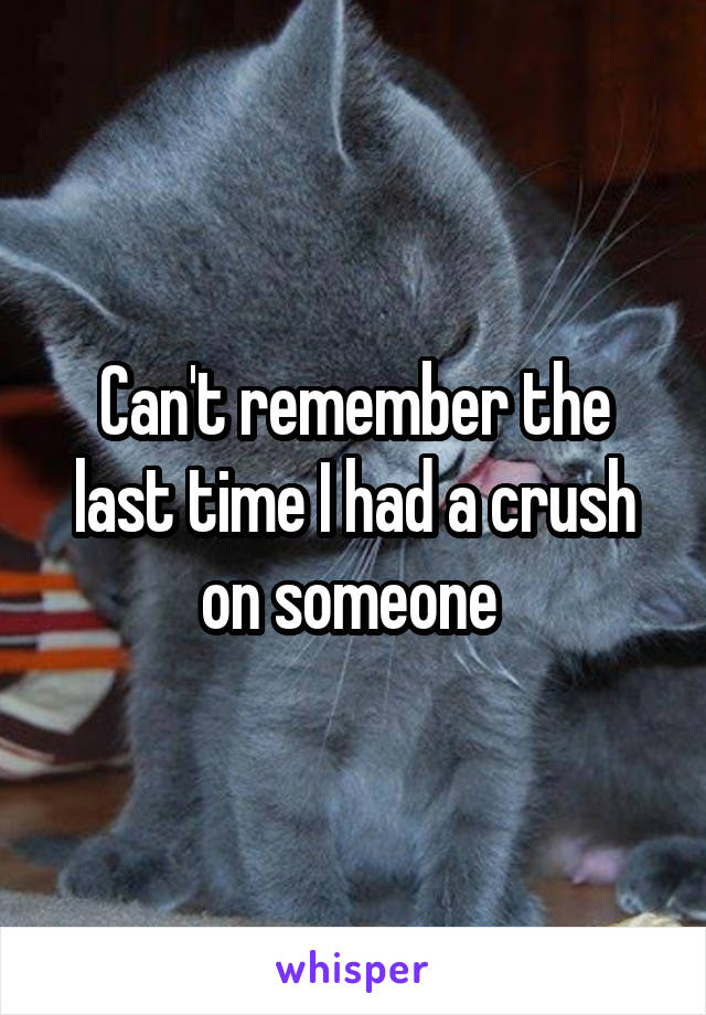 Can't remember the last time I had a crush on someone 