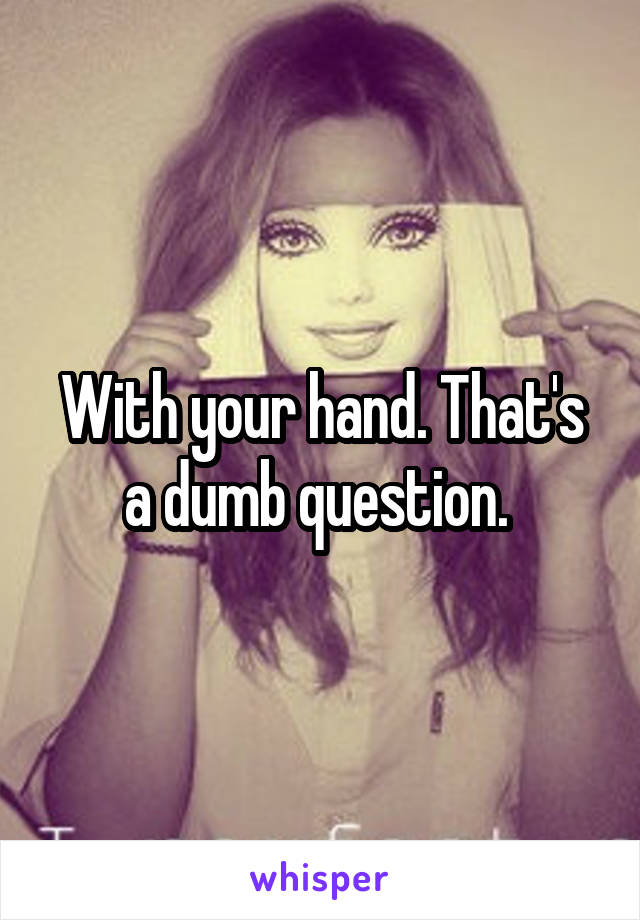 With your hand. That's a dumb question. 