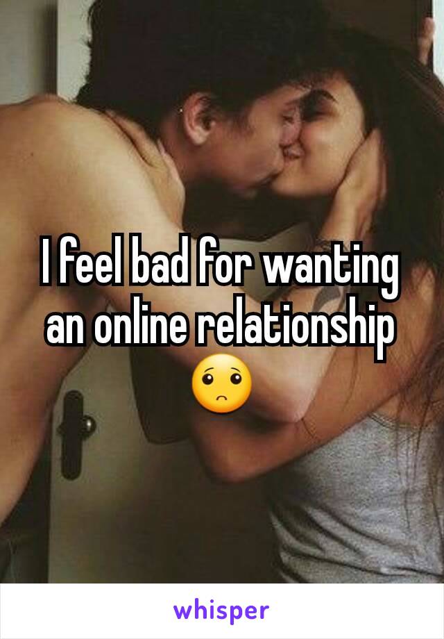 I feel bad for wanting an online relationship 🙁