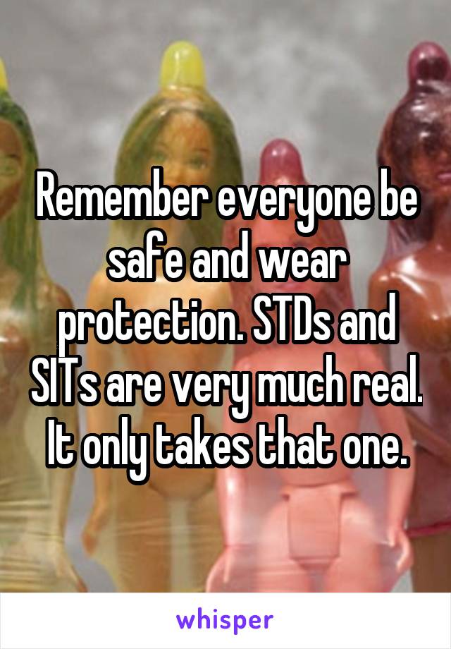 Remember everyone be safe and wear protection. STDs and SITs are very much real. It only takes that one.