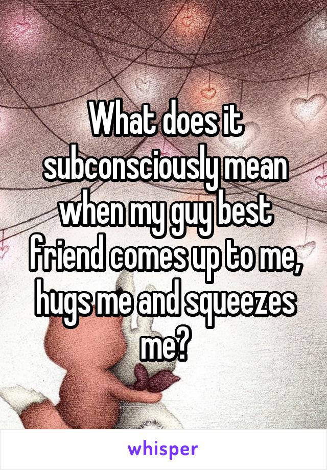 What does it subconsciously mean when my guy best friend comes up to me, hugs me and squeezes me?