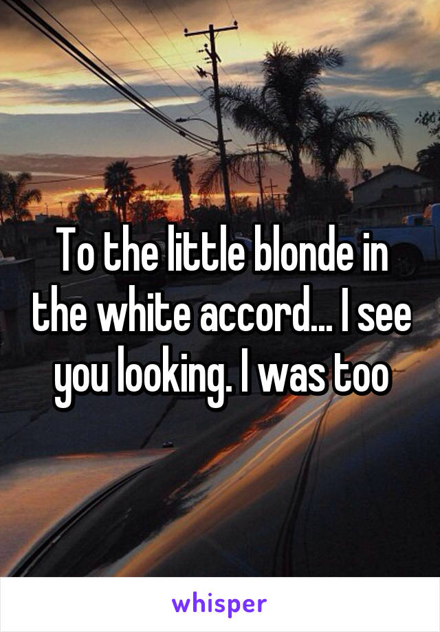 To the little blonde in the white accord... I see you looking. I was too