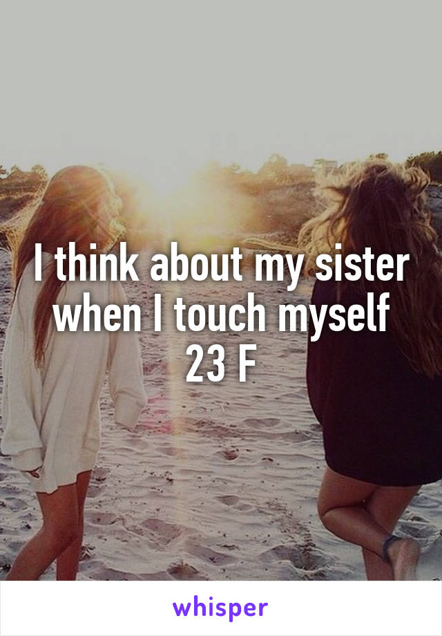 I think about my sister when I touch myself
23 F
