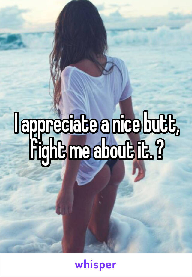 I appreciate a nice butt, fight me about it. 😂