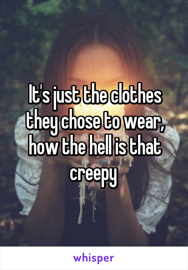 It's just the clothes they chose to wear, how the hell is that creepy 