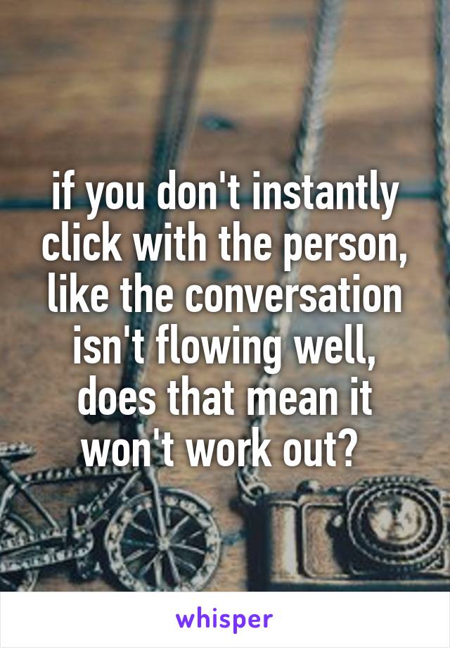 if you don't instantly click with the person, like the conversation isn't flowing well, does that mean it won't work out? 