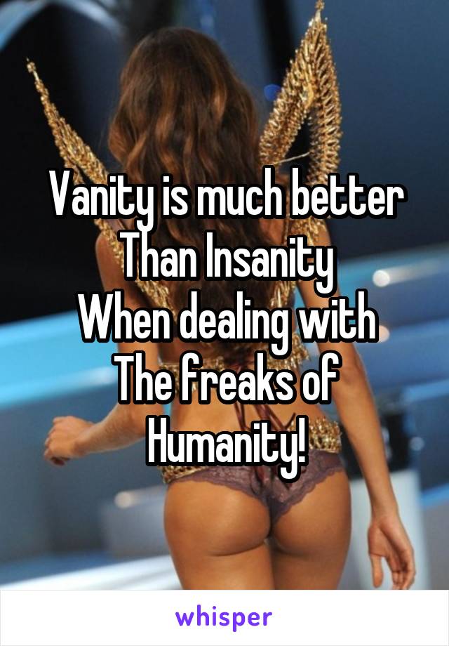 Vanity is much better
Than Insanity
When dealing with
The freaks of
Humanity!