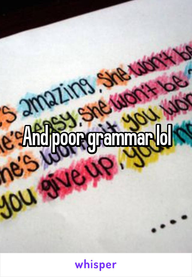 And poor grammar lol