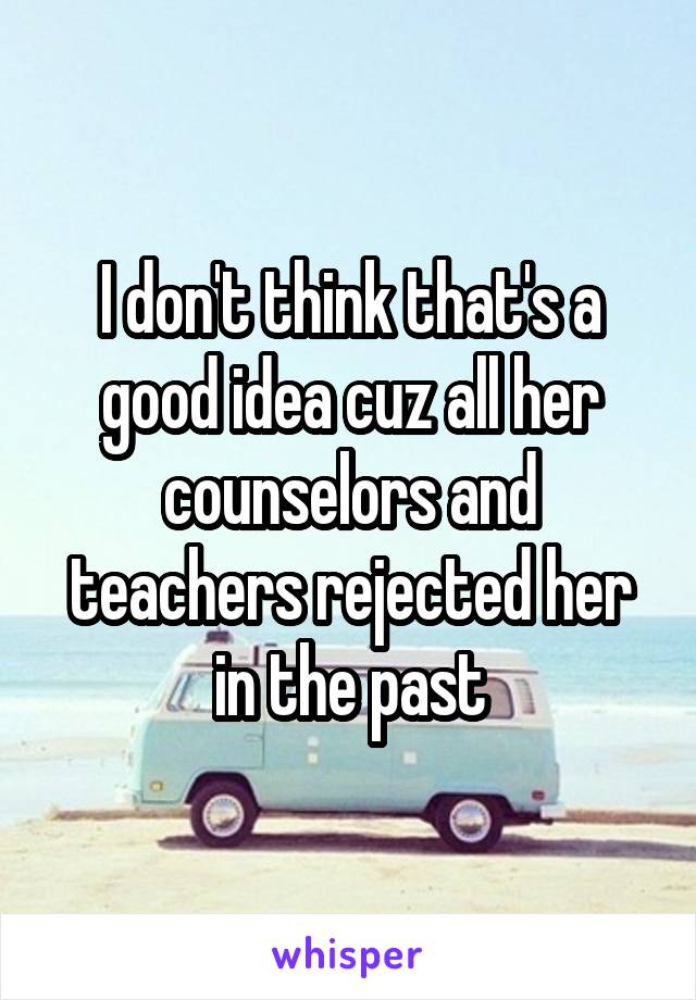 I don't think that's a good idea cuz all her counselors and teachers rejected her in the past