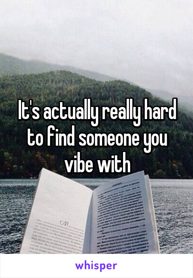 It's actually really hard to find someone you vibe with