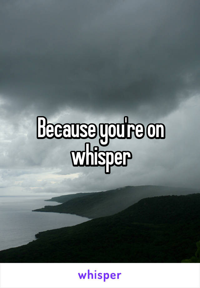 Because you're on whisper
