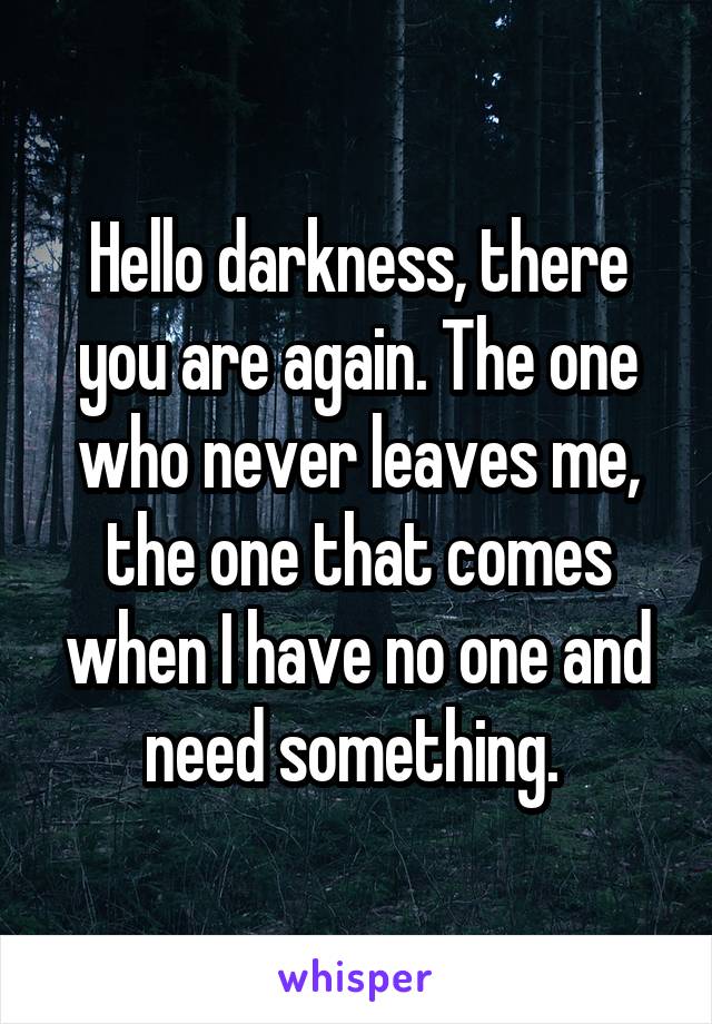 Hello darkness, there you are again. The one who never leaves me, the one that comes when I have no one and need something. 
