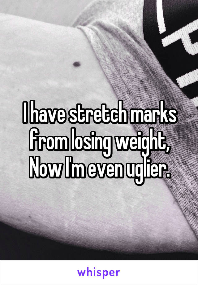 I have stretch marks from losing weight, Now I'm even uglier.
