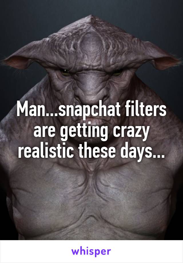 Man...snapchat filters are getting crazy realistic these days...