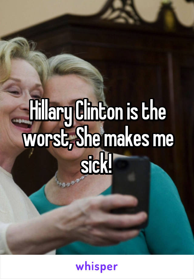 Hillary Clinton is the worst, She makes me sick! 