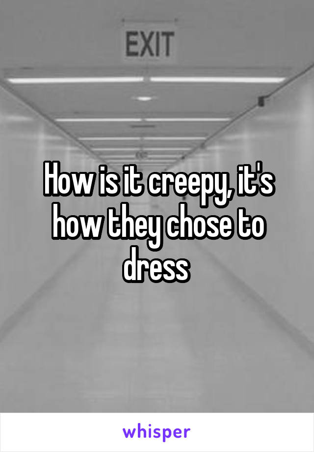 How is it creepy, it's how they chose to dress 