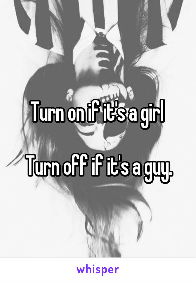 Turn on if it's a girl 

Turn off if it's a guy.