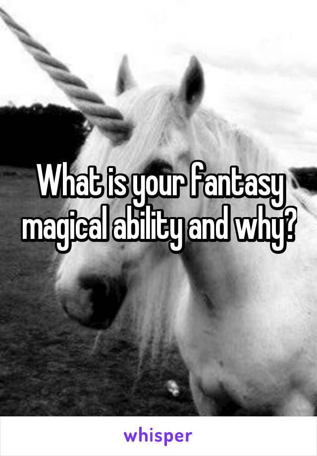 What is your fantasy magical ability and why? 