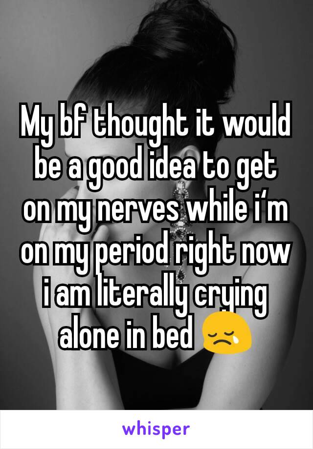 My bf thought it would be a good idea to get on my nerves while i‘m on my period right now i am literally crying alone in bed 😢