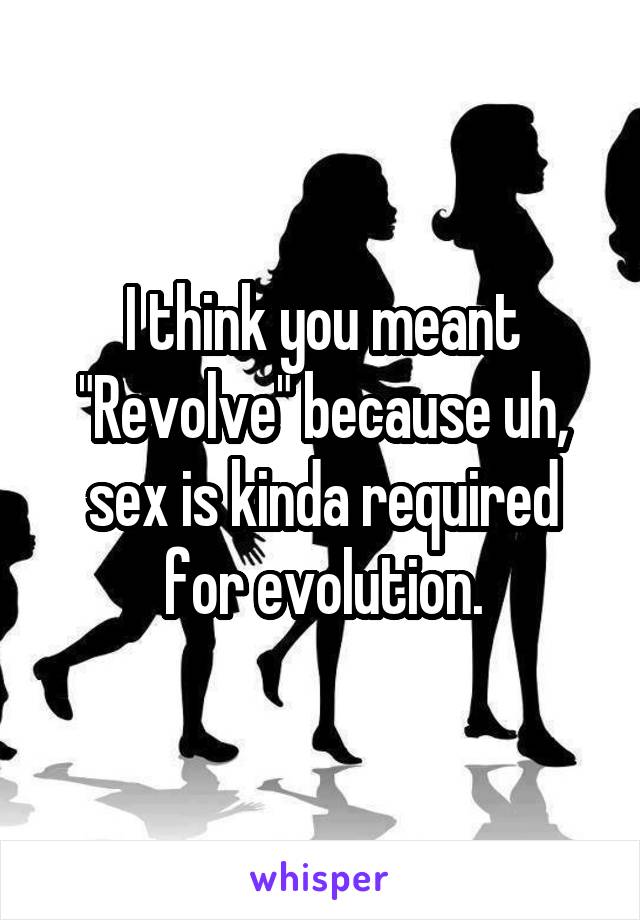 I think you meant "Revolve" because uh, sex is kinda required for evolution.