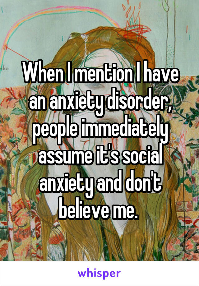 When I mention I have an anxiety disorder, people immediately assume it's social anxiety and don't believe me. 