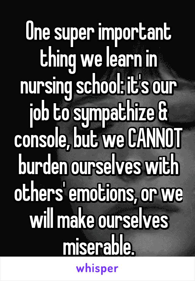 One super important thing we learn in nursing school: it's our job to sympathize & console, but we CANNOT burden ourselves with others' emotions, or we will make ourselves miserable.