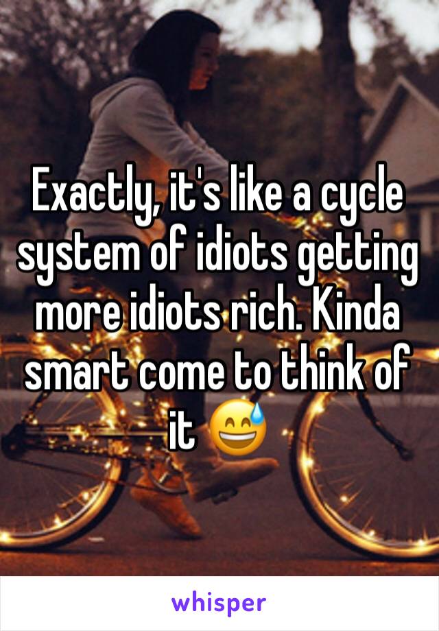 Exactly, it's like a cycle system of idiots getting more idiots rich. Kinda smart come to think of it 😅